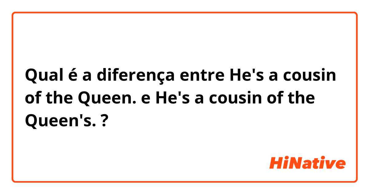 Qual é a diferença entre He's a cousin of the Queen. e He's a cousin of the Queen's. ?