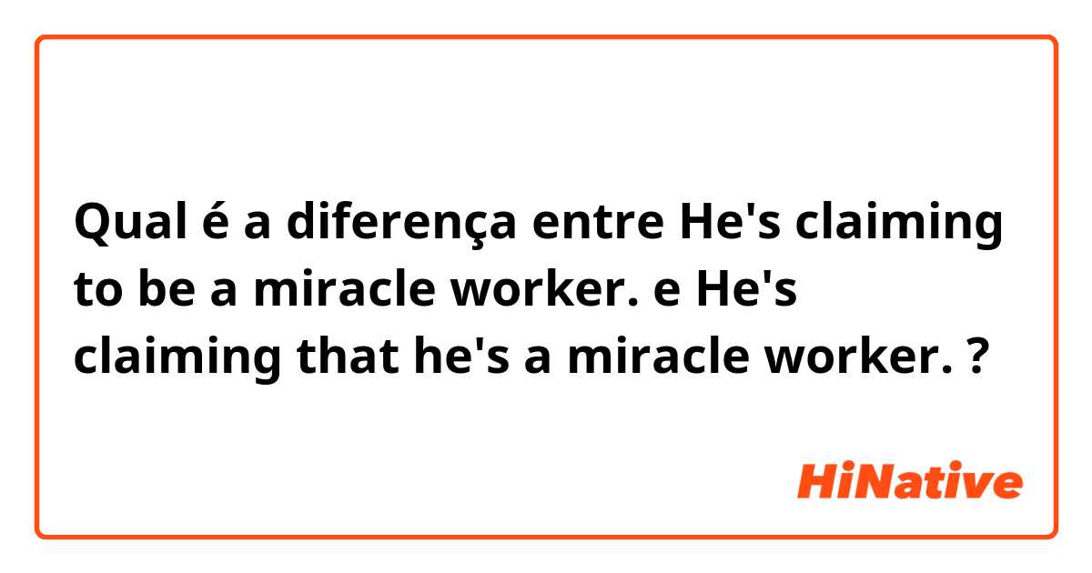 Qual é a diferença entre He's claiming to be a miracle worker. e He's claiming that he's a miracle worker. ?