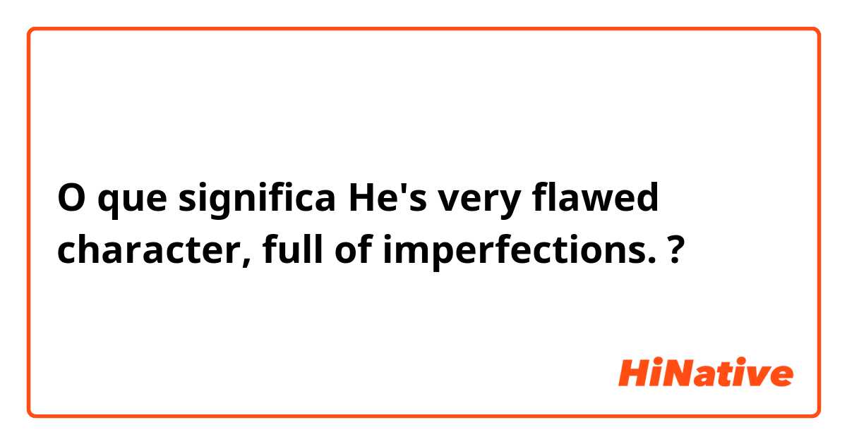 O que significa He's very flawed character, full of imperfections.?