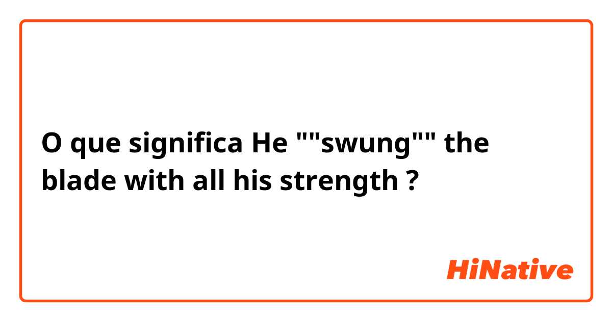 O que significa He ""swung"" the blade with all his strength?