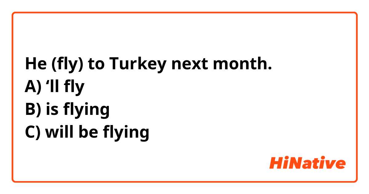 He (fly) to Turkey next month.
A) ‘ll fly
B) is flying
C) will be flying