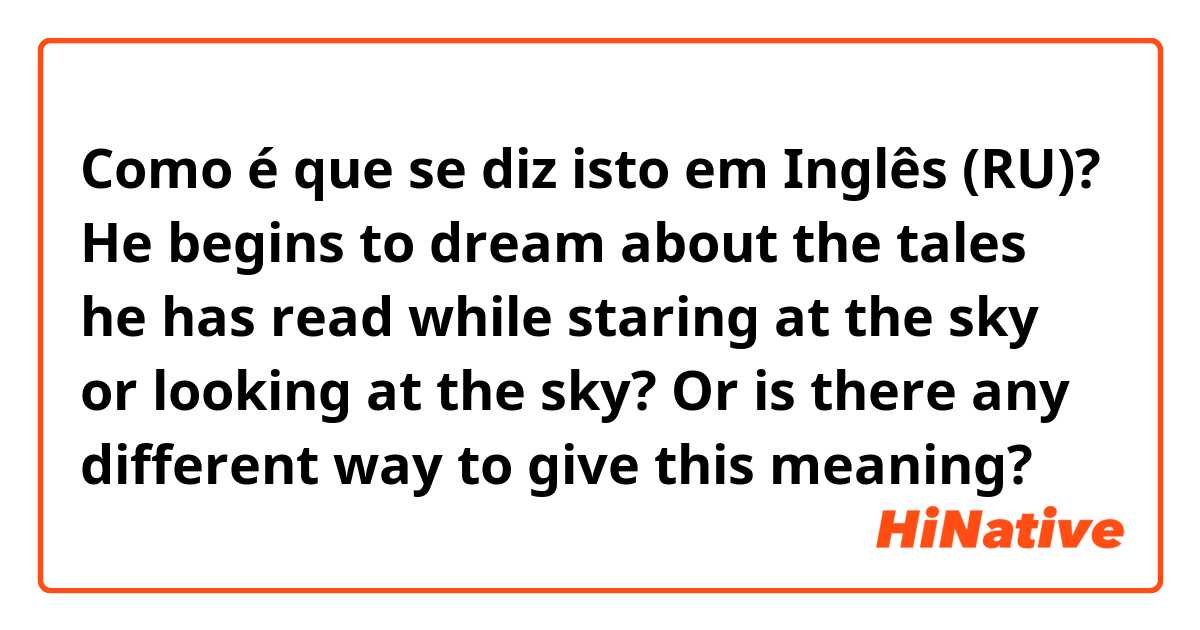Como é que se diz isto em Inglês (RU)? He begins to dream about the tales he has read while staring at the sky or looking at the sky? Or is there any different way to give this meaning?