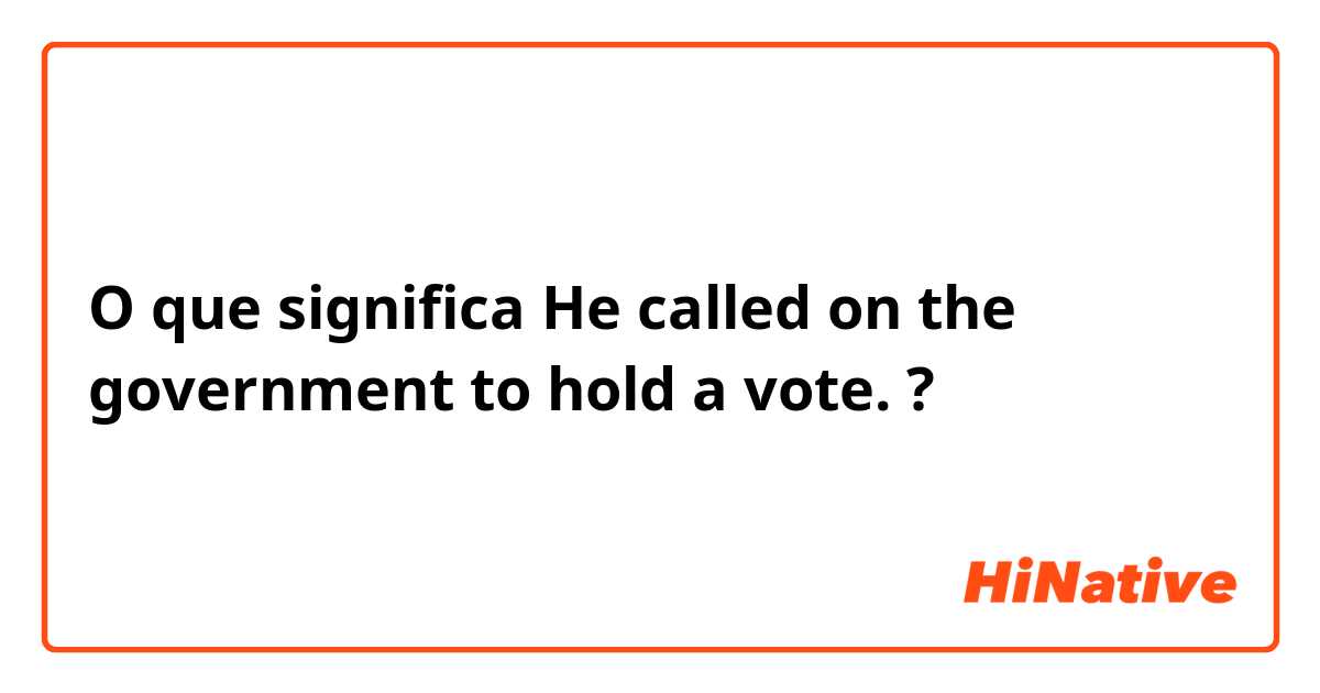 O que significa He called on the government to hold a vote.?