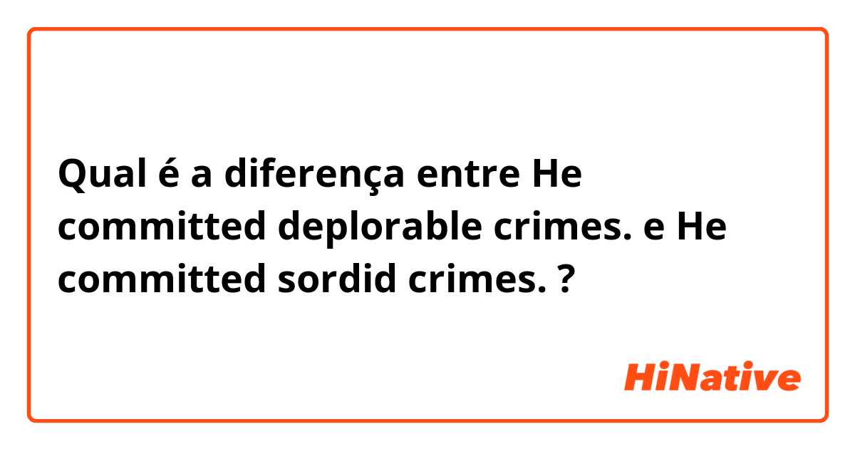 Qual é a diferença entre He committed deplorable crimes. e He committed sordid crimes. ?