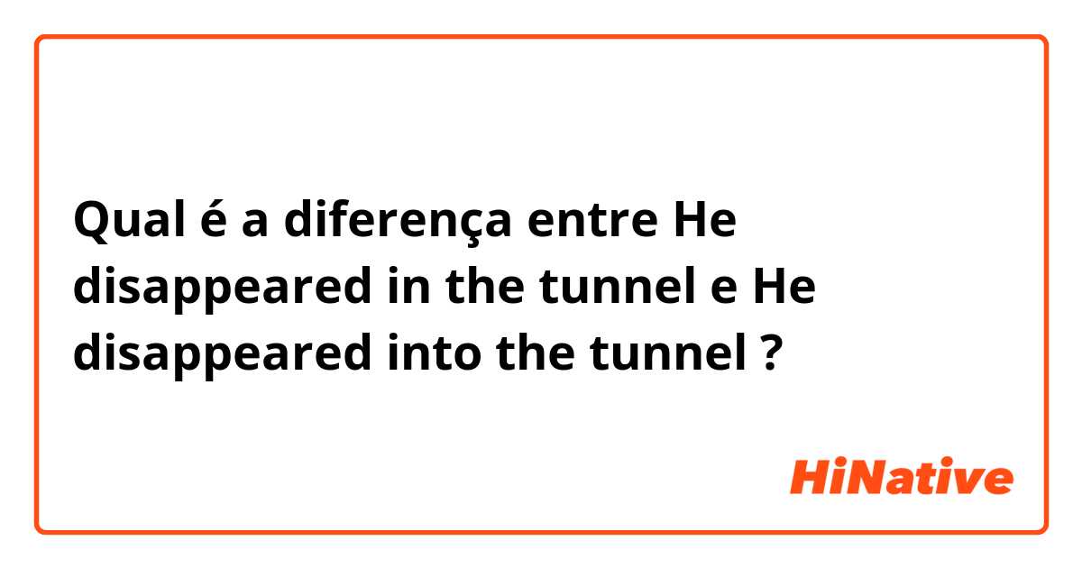 Qual é a diferença entre He disappeared in the tunnel e He disappeared into the tunnel ?