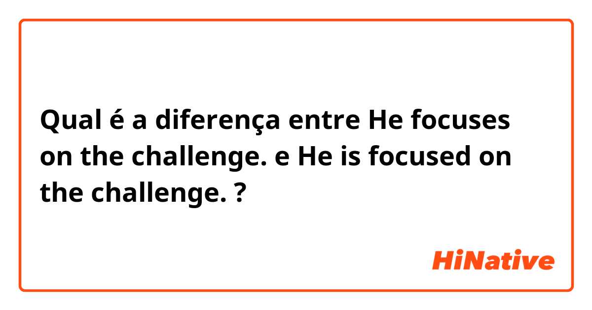 Qual é a diferença entre He focuses on the challenge. e He is focused on the challenge. ?