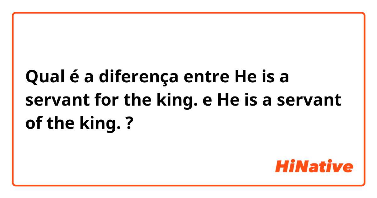 Qual é a diferença entre He is a servant for the king.  e He is a servant of the king.  ?
