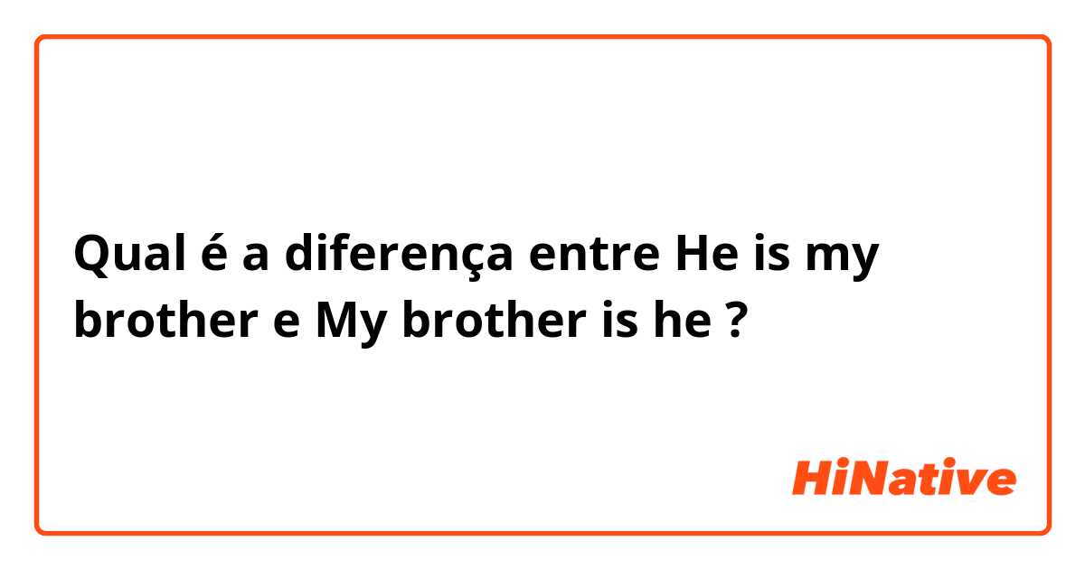 Qual é a diferença entre He is my brother e My brother is he ?