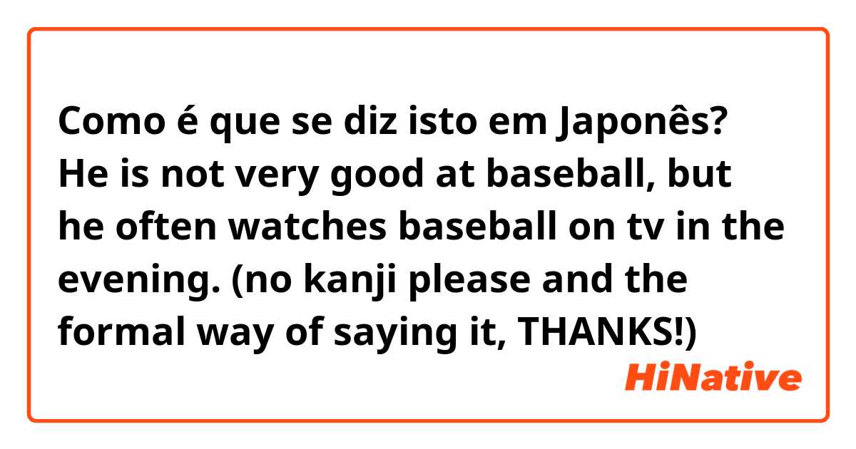 Como é que se diz isto em Japonês? He is not very good at baseball, but he often watches baseball on tv in the evening. (no kanji please and the formal way of saying it, THANKS!)