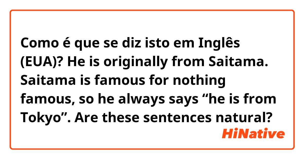 Como é que se diz isto em Inglês (EUA)? He is originally from Saitama. Saitama is famous for nothing famous, so he always says “he is from Tokyo”. Are these sentences natural?