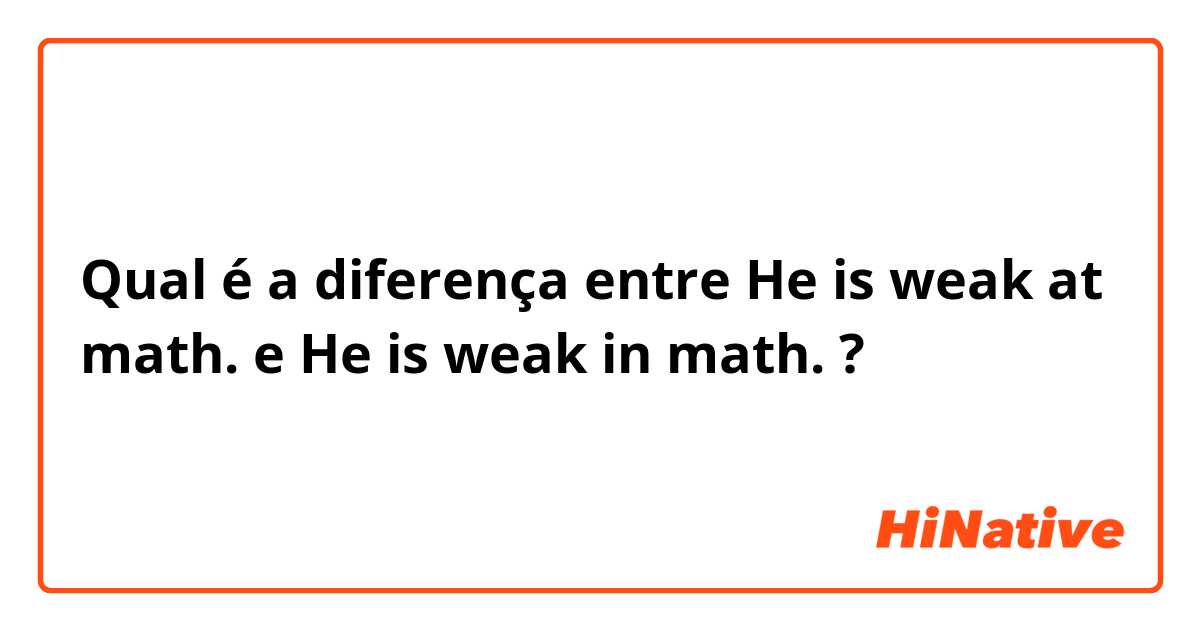 Qual é a diferença entre He is weak at math. e He is weak in math. ?
