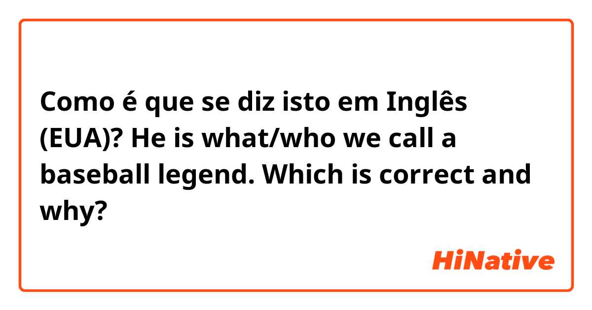 Como é que se diz isto em Inglês (EUA)? He is what/who we call a baseball legend. 
Which is correct and why?