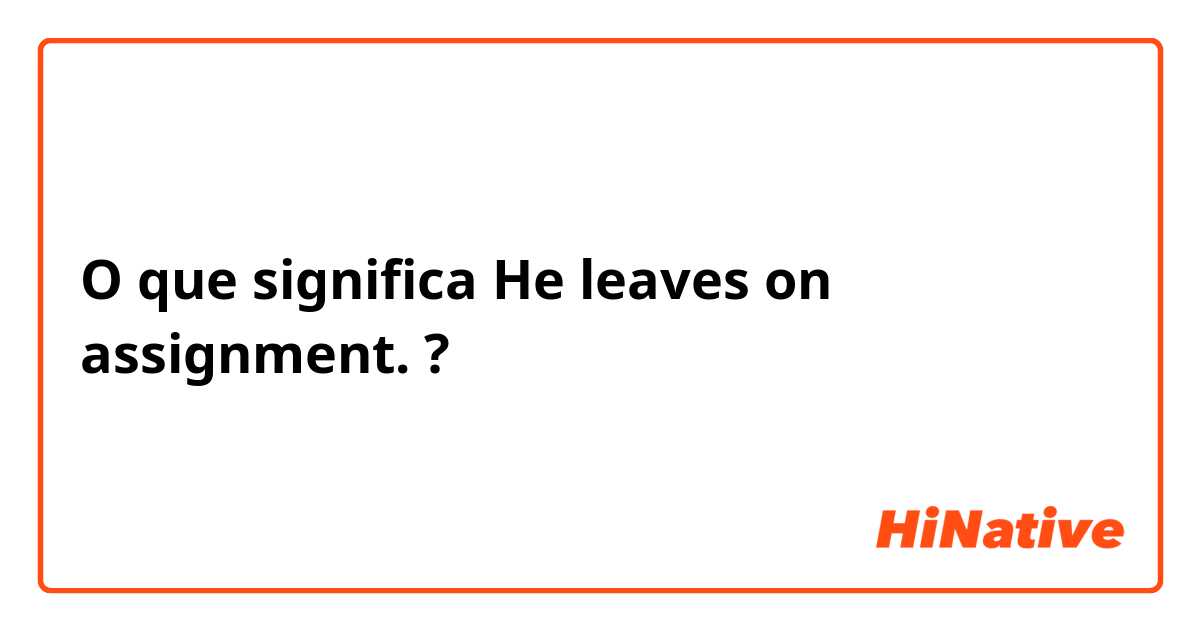 O que significa He leaves on assignment.?