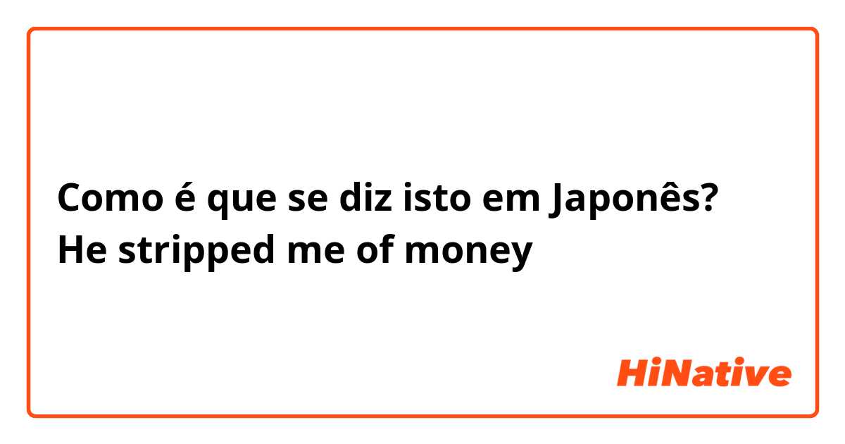 Como é que se diz isto em Japonês? He stripped me of money