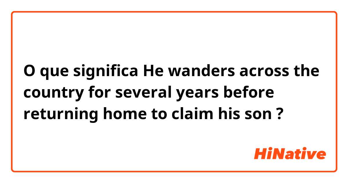 O que significa He wanders across the country for several years before returning home to claim his son?