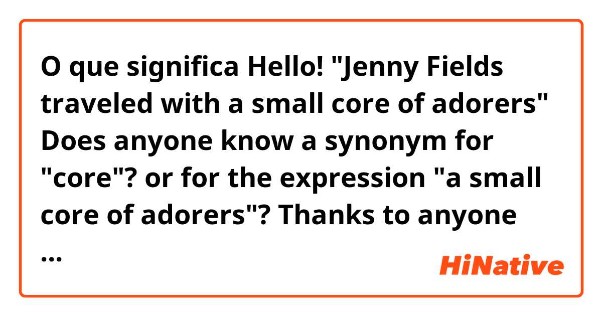 O que significa Hello!

"Jenny Fields traveled with a small core of adorers"
Does anyone know a synonym for "core"? or for the expression "a small core of adorers"?

Thanks to anyone who will try to help me :)?