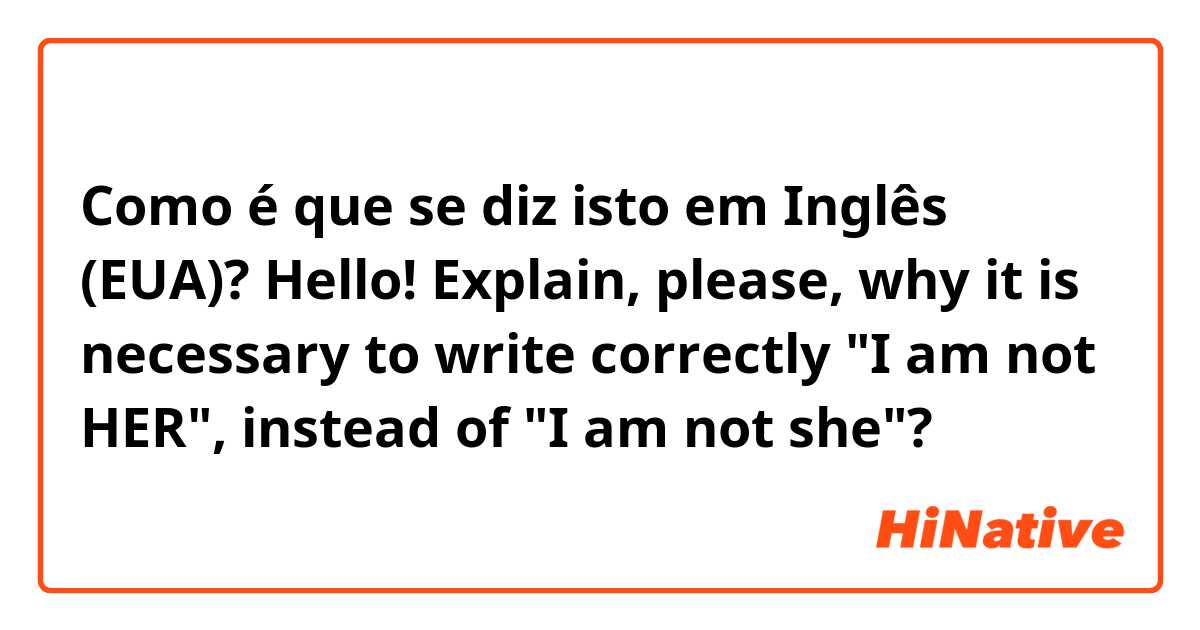 Como é que se diz isto em Inglês (EUA)? Hello! Explain, please, why it is necessary to write correctly "I am not HER", instead of "I am not she"?