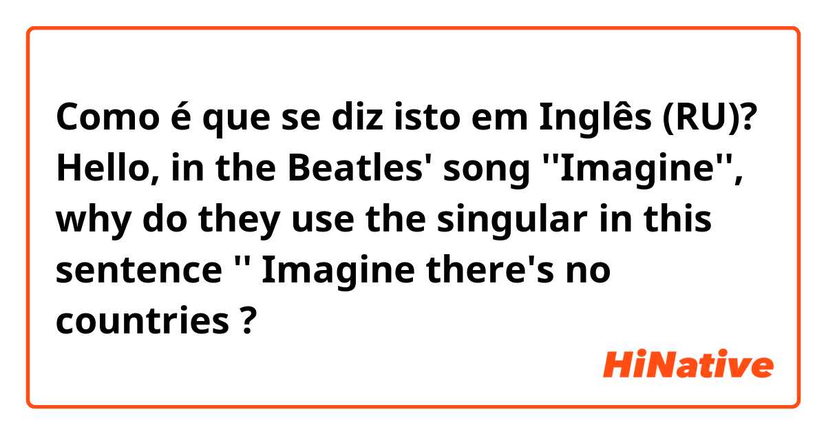 Como é que se diz isto em Inglês (RU)? Hello,
in the Beatles' song ''Imagine'', why do they use the singular in this sentence ''
Imagine there's no countries ?