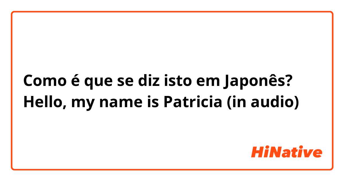 Como é que se diz isto em Japonês? Hello, my name is Patricia (in audio) 