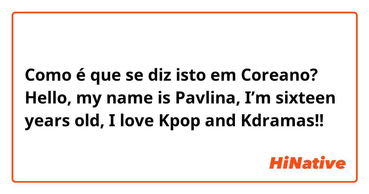 Como é que se diz isto em Coreano? Hello, my name is Pavlina, I’m sixteen years old, I love Kpop and Kdramas!!