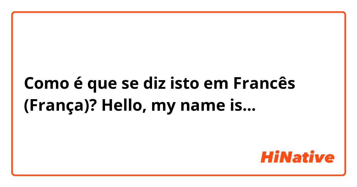 Como é que se diz isto em Francês (França)? Hello, my name is... 