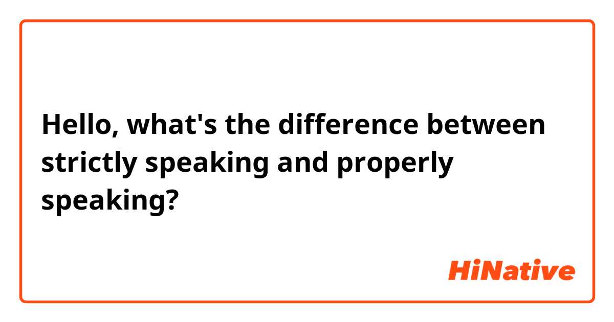 Hello, what's the difference between strictly speaking and properly speaking? 