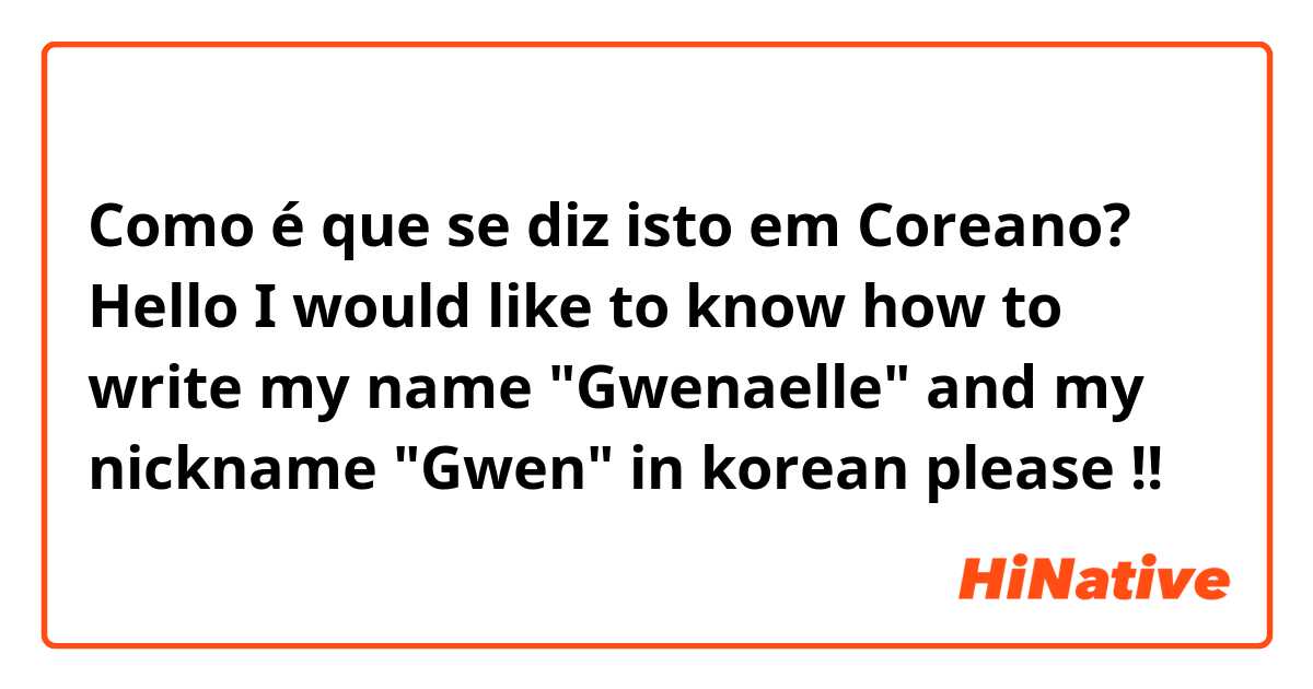 Como é que se diz isto em Coreano? Hello I would like to know how to write my name "Gwenaelle" and my nickname "Gwen" in korean please !!