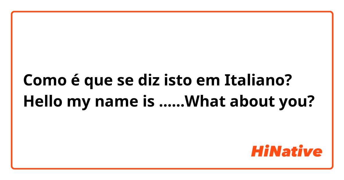 Como é que se diz isto em Italiano? Hello my name is ......What about you?