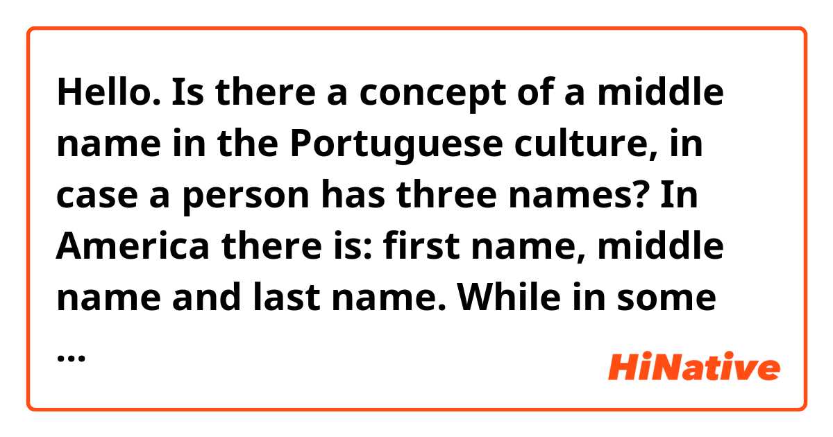 Hello.

Is there a concept of a middle name in the Portuguese culture, in case a person has three names?

In America there is: first name, middle name and last name. While in some different countries there is only first name and last name and if someone has more than two names, the name in the middle is considered either part of the first name or a part of the last name.

Thank you.