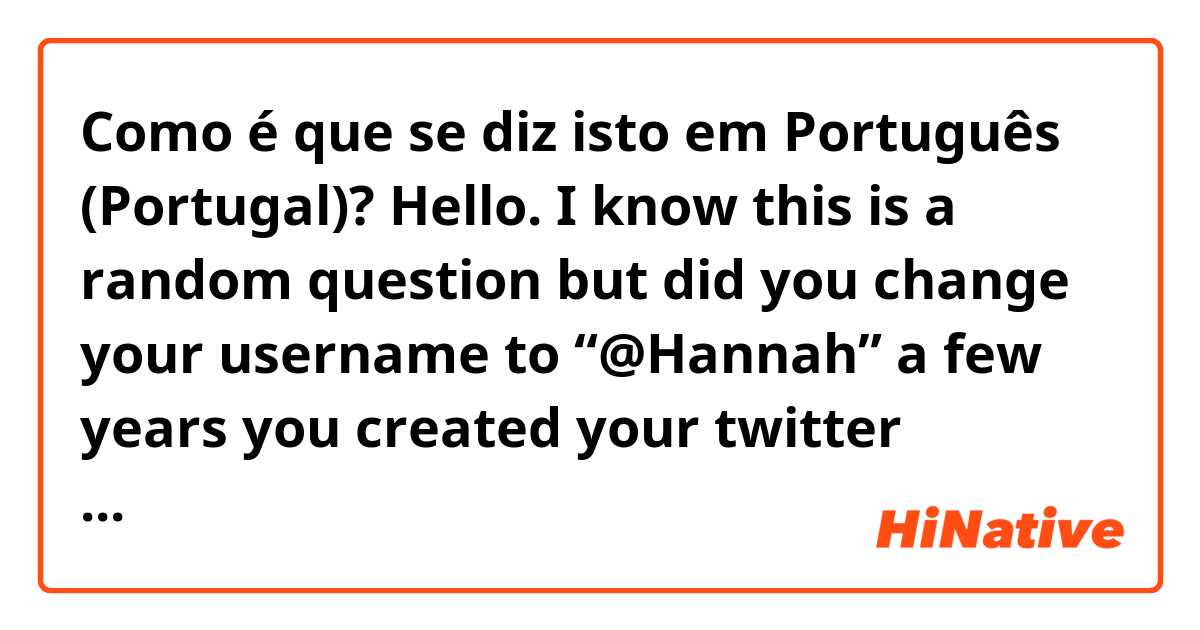 Como é que se diz isto em Português (Portugal)? Hello. I know this is a random question but did you change your username to “@Hannah” a few years you created your twitter account?