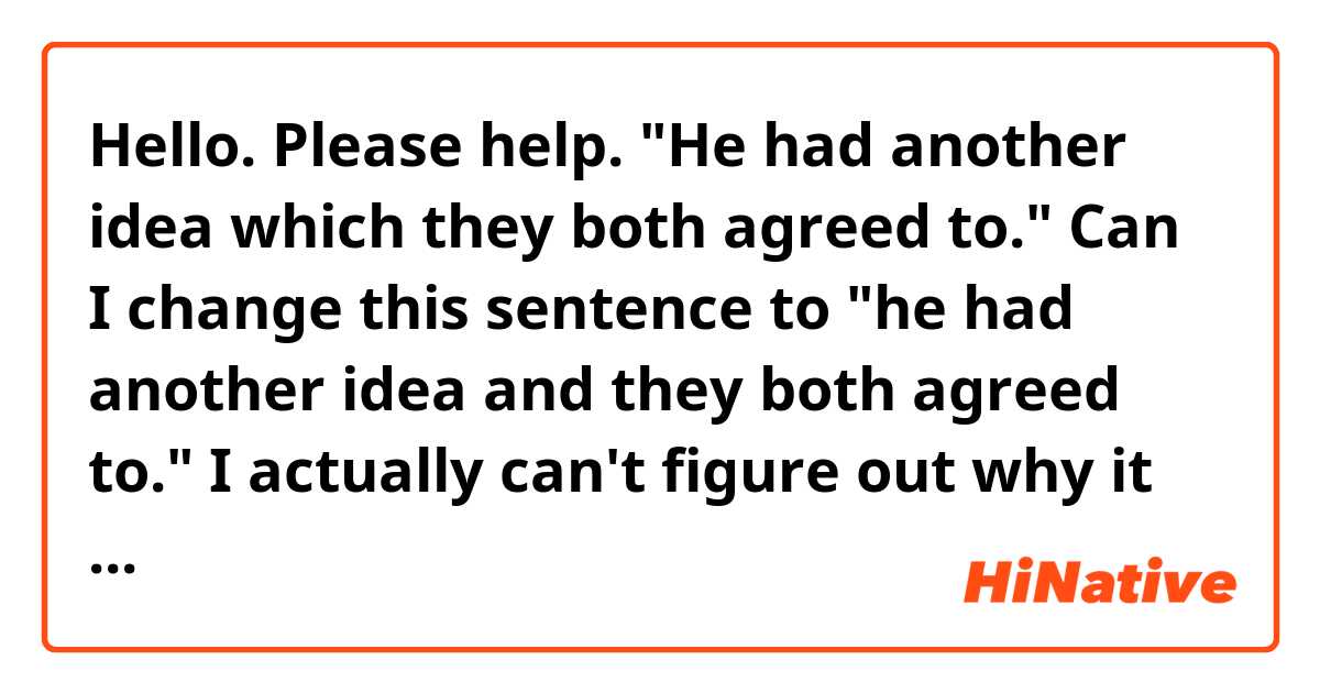 Hello. Please help. "He had another idea which they both agreed to." Can I change this sentence to "he had another idea and they both agreed to." I actually can't figure out why it used the word "which" here? 