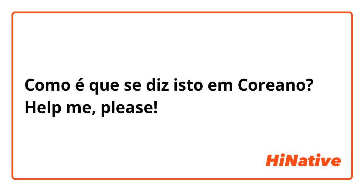 Como é que se diz isto em Coreano? Help me, please!