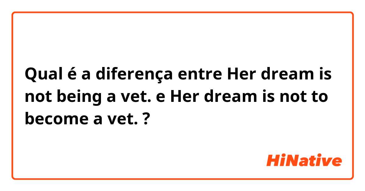 Qual é a diferença entre Her dream is not being a vet. e Her dream is not to become a vet. ?