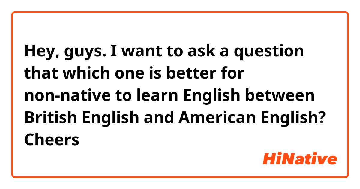 Hey, guys. I want to ask a question that which one is better for non-native to learn English between British English and American English? Cheers
