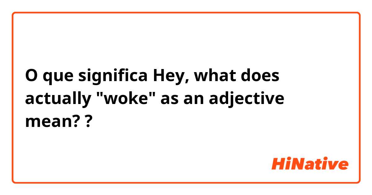 O que significa Hey, what does actually "woke" as an adjective mean??