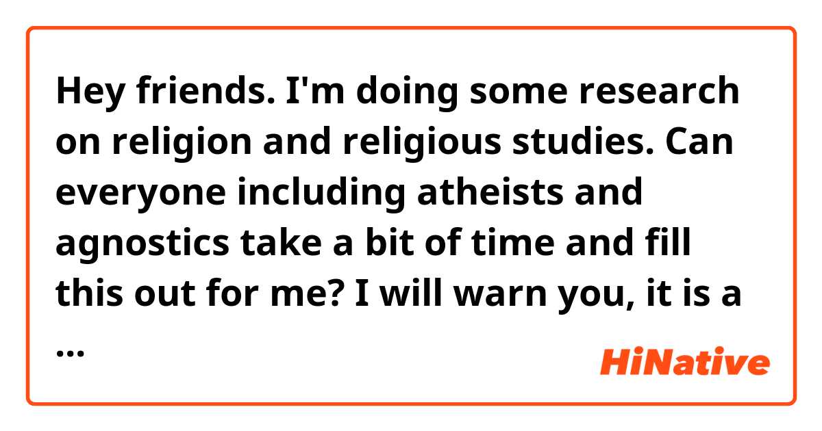 Hey friends. I'm doing some research on religion and religious studies. Can everyone including atheists and agnostics take a bit of time and fill this out for me? I will warn you, it is a bit long.
https://goo.gl/forms/DrVMmjUn1LNujeb52