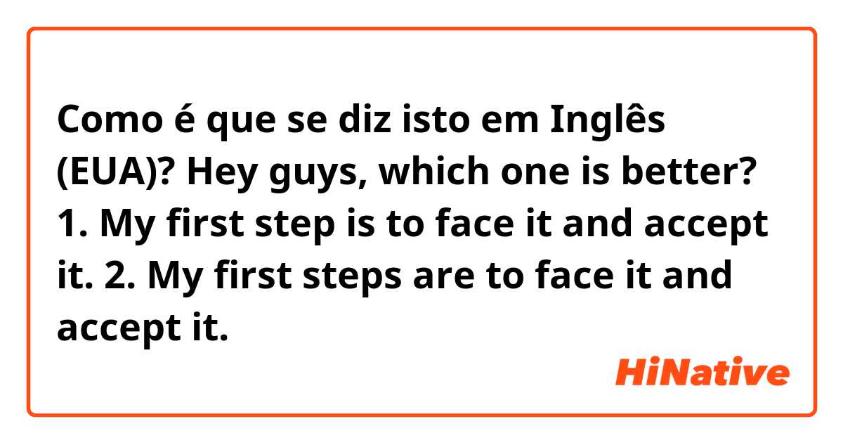 Como é que se diz isto em Inglês (EUA)? Hey guys, which one is better? 1. My first step is to face it and accept it. 2. My first steps are to face it and accept it. 