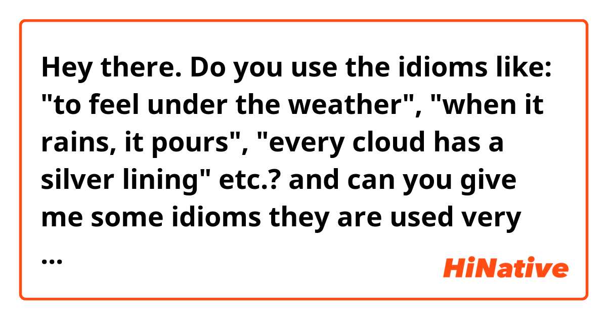 Hey there. 
Do you use the idioms like: "to feel under the weather", "when it rains, it pours", "every cloud has a silver lining" etc.?
and can you give me some idioms they are used very often? 