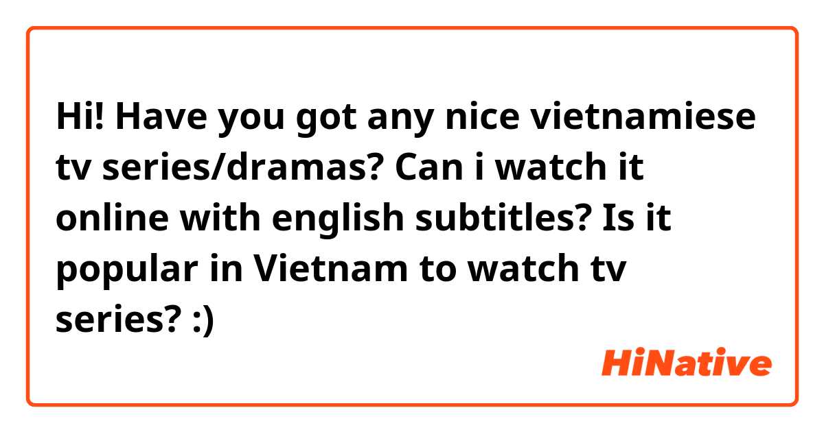 Hi! Have you got any nice vietnamiese tv series/dramas? Can i watch it online with english subtitles? Is it popular in Vietnam to watch tv series? :)