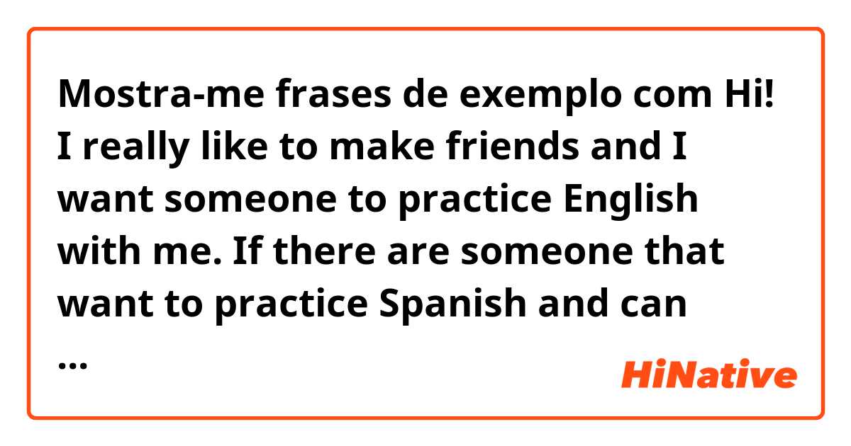 Mostra-me frases de exemplo com Hi! I really like to make friends and I want someone to practice English with me. If there are someone that want to practice Spanish and can practice English with me, It will be a pleasure for me 😄.