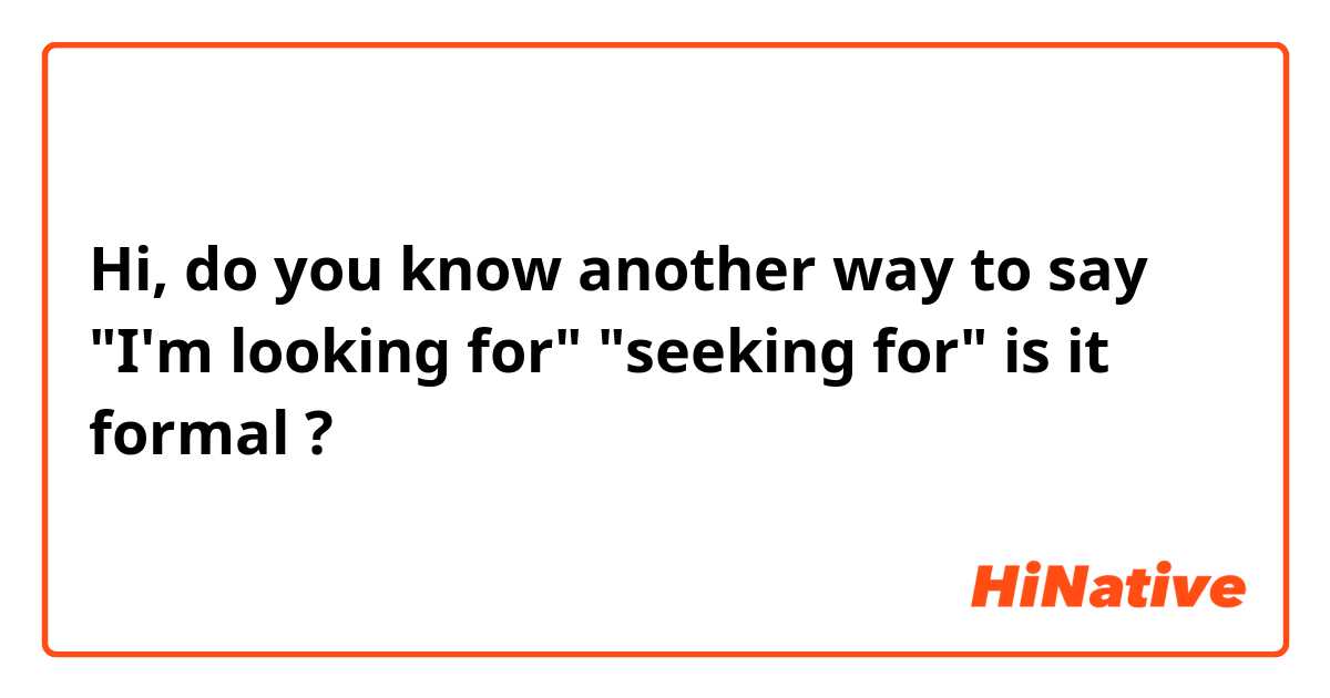 Hi, do you know another way to say "I'm looking for"
"seeking for" is it formal ?