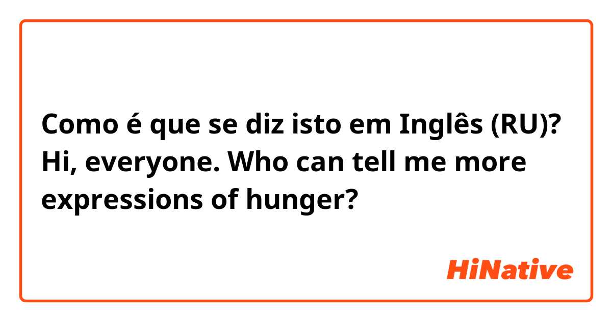 Como é que se diz isto em Inglês (RU)? Hi, everyone. Who can tell me more expressions of hunger?