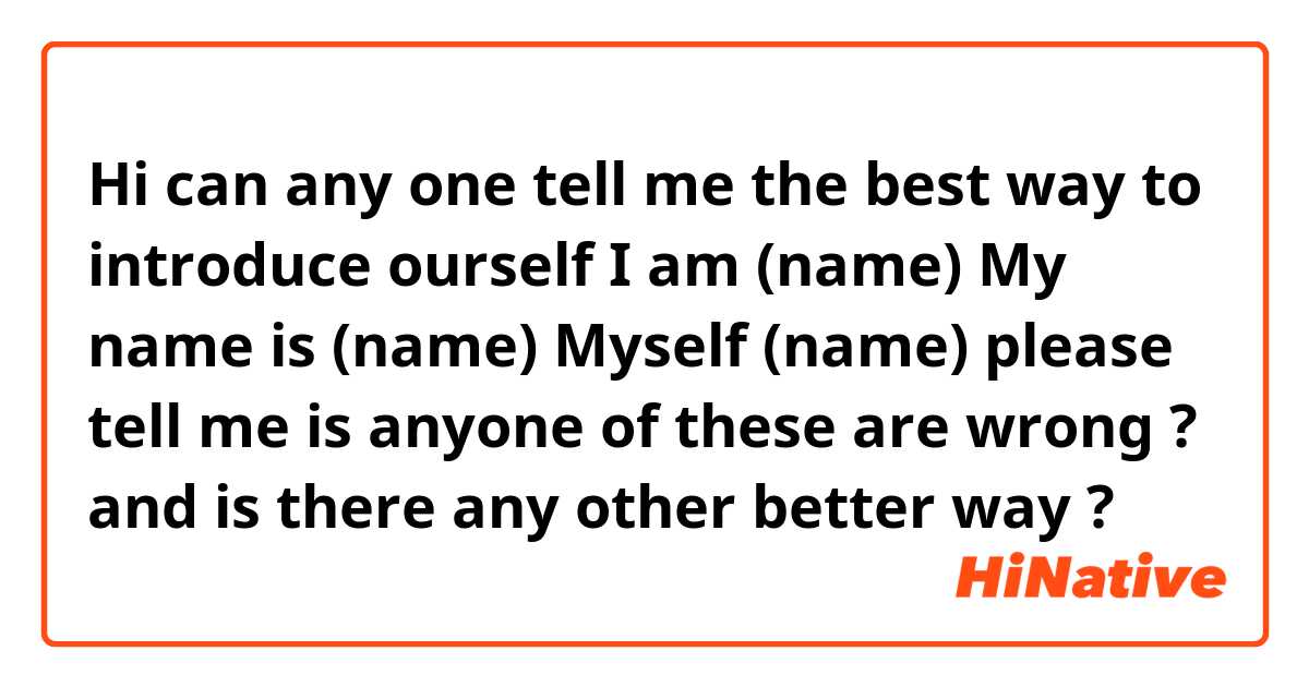 Hi 
can any one tell me the best way to introduce ourself 
 I am (name)
My name is  (name)
Myself  (name)

please tell me is anyone of these are wrong ?
and is there any other better way ? 