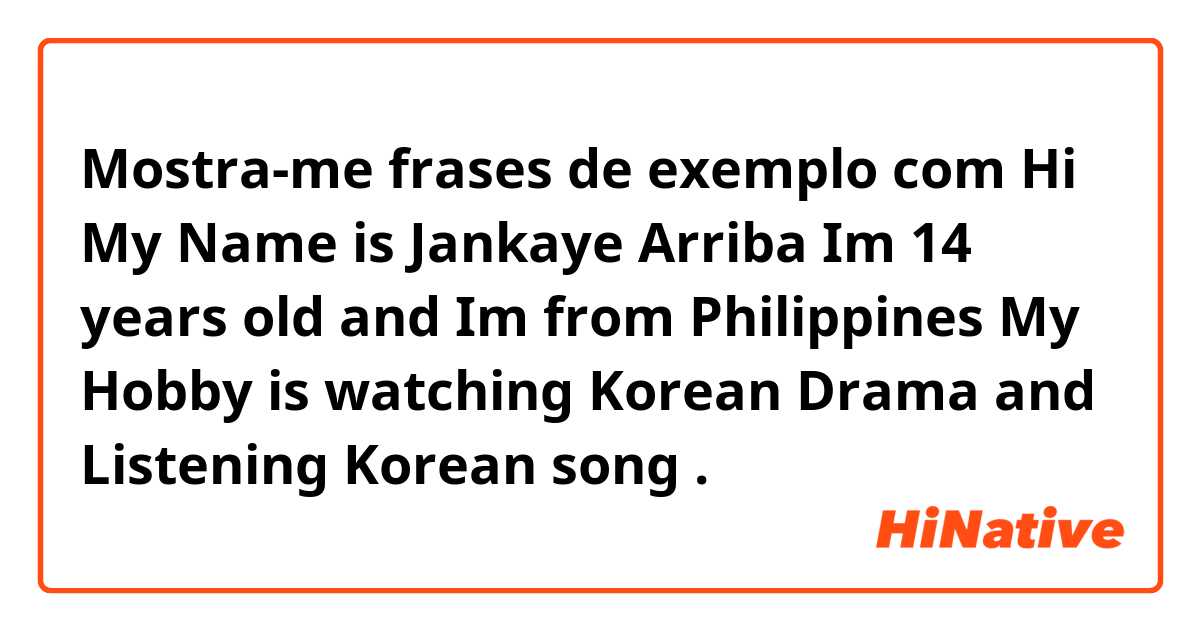 Mostra-me frases de exemplo com Hi My Name is Jankaye Arriba Im 14 years old and Im from Philippines My Hobby is watching Korean Drama and Listening Korean song
.