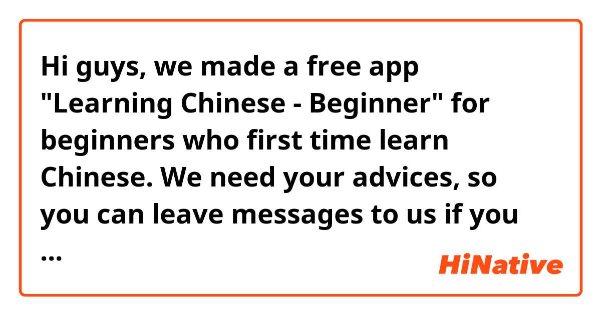 Hi guys, we made a free app "Learning Chinese - Beginner" for beginners who first time learn Chinese.

We need your advices, so you can leave messages to us if you have any advices. 

App URL https://play.google.com/store/apps/details?id=com.fifthGameZone.LearningChineseBeginner

By the way you can follow our twitter 5thGameZone if you'd like to know the lastest news.