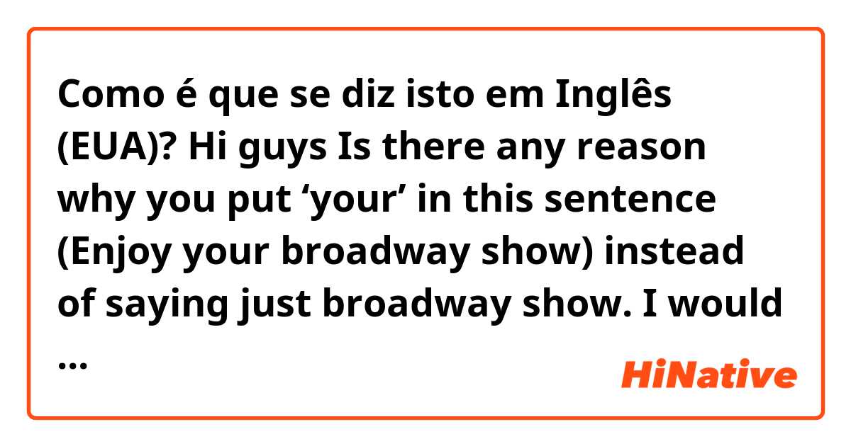 Como é que se diz isto em Inglês (EUA)? Hi guys 👋🏻 

Is there any reason why you put ‘your’ in this sentence (Enjoy your broadway show) instead of saying just broadway show.

I would really appreciate it if you leave comments :)



