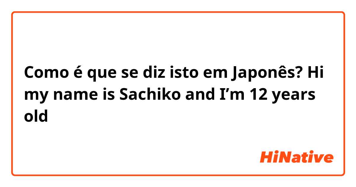 Como é que se diz isto em Japonês? Hi my name is Sachiko and I’m 12 years old
