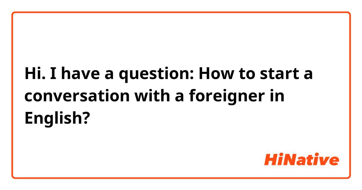 Hi. I have a question: How to start a conversation with a foreigner in English?