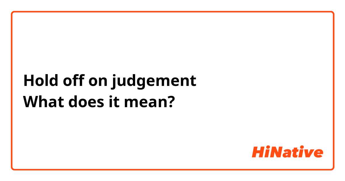 Hold off on judgement 
What does it mean?