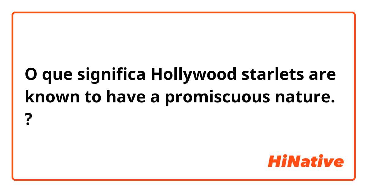 O que significa Hollywood starlets are known to have a promiscuous nature. ?